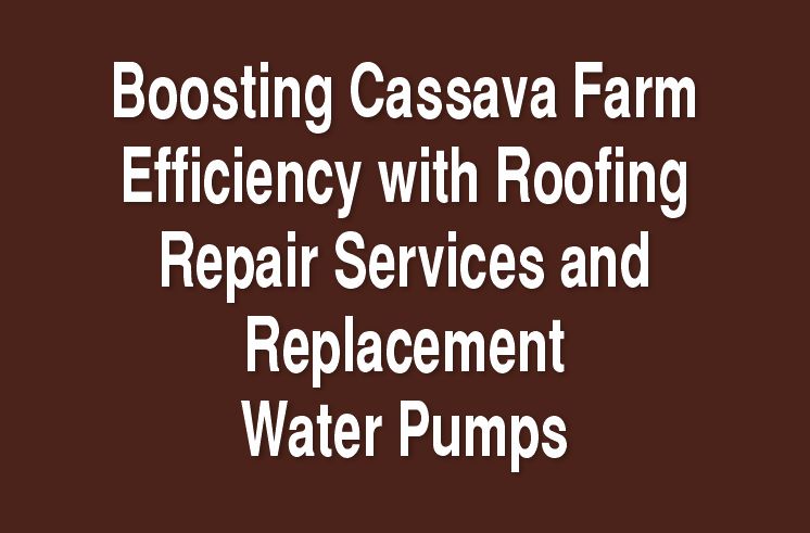 Boosting Cassava Farm Efficiency with Roofing Repair Services and Replacement Water Pumps